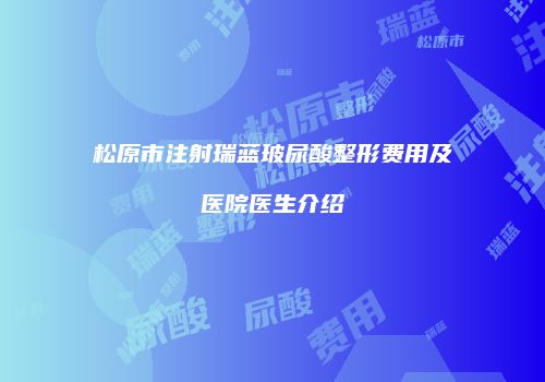 松原市注射瑞蓝玻尿酸整形费用及医院医生介绍