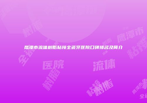 鹰潭市流体树脂粘接全瓷牙医院口碑排名及简介