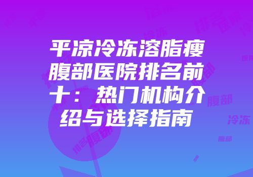 平凉冷冻溶脂瘦腹部医院排名前十：热门机构介绍与选择指南
