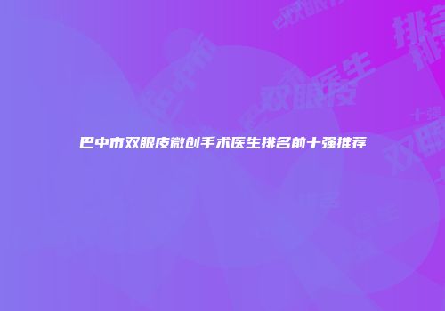 巴中市双眼皮微创手术医生排名前十强推荐