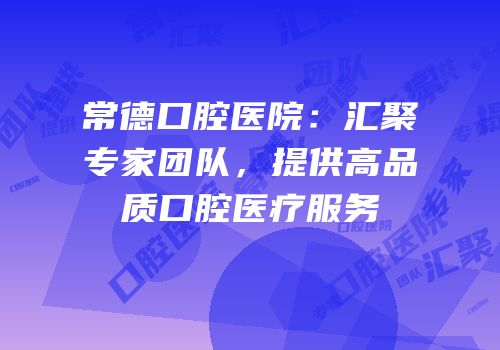 常德口腔医院：汇聚专家团队，提供高品质口腔医疗服务