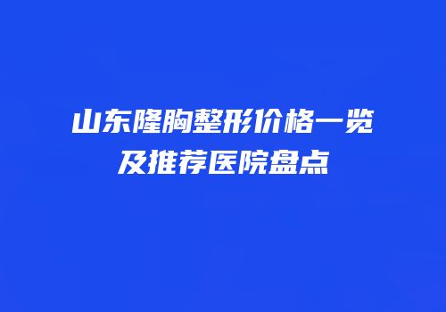 山东隆胸整形价格一览及推荐医院盘点