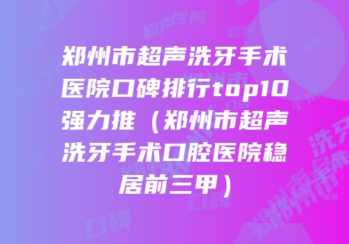郑州市超声洗牙手术医院口碑排行top10强力推（郑州市超声洗牙手术口腔医院稳居前三甲）