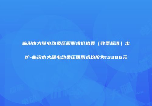 临汾市大腿电动负压吸脂术价格表（收费标准）出炉-临汾市大腿电动负压吸脂术均价为15386元