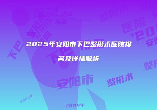 2025年安阳市下巴整形术医院排名及详情解析
