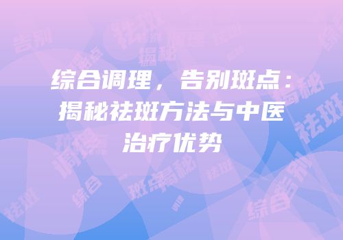 综合调理，告别斑点：揭秘祛斑方法与中医治疗优势