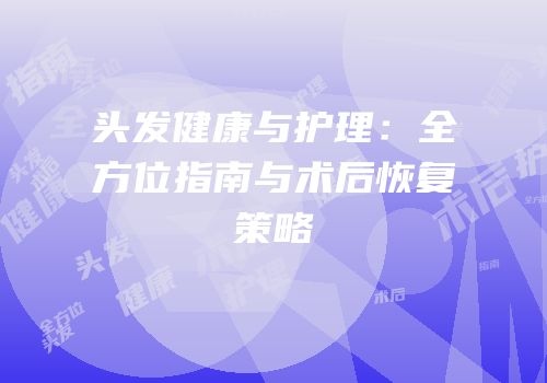 头发健康与护理：全方位指南与术后恢复策略