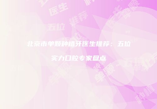 北京市单颗种植牙医生推荐：五位实力口腔专家盘点