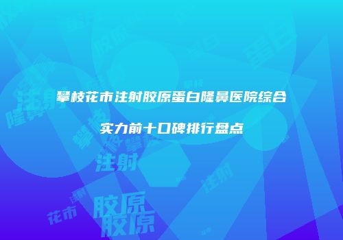 攀枝花市注射胶原蛋白隆鼻医院综合实力前十口碑排行盘点