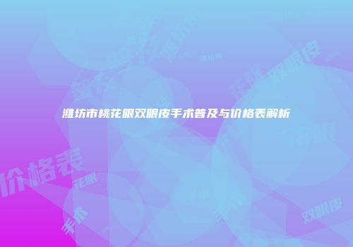 潍坊市桃花眼双眼皮手术普及与价格表解析