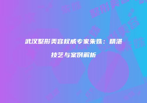 武汉整形美容权威专家朱姝：精湛技艺与案例解析