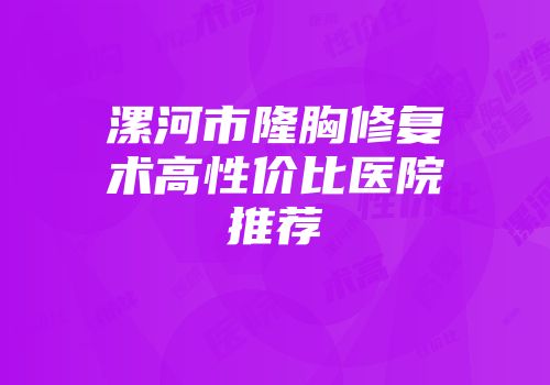漯河市隆胸修复术高性价比医院推荐