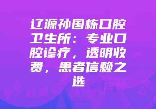辽源孙国栋口腔卫生所：专业口腔诊疗，透明收费，患者信赖之选