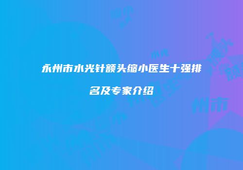 永州市水光针额头缩小医生十强排名及专家介绍