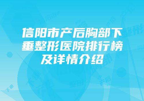 信阳市产后胸部下垂整形医院排行榜及详情介绍