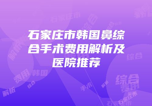石家庄市韩国鼻综合手术费用解析及医院推荐