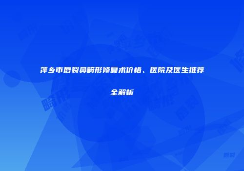 萍乡市唇裂鼻畸形修复术价格、医院及医生推荐全解析