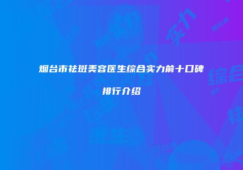 烟台市祛斑美容医生综合实力前十口碑排行介绍