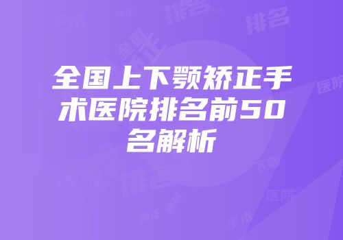 全国上下颚矫正手术医院排名前50名解析