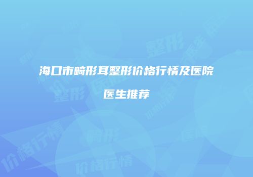 海口市畸形耳整形价格行情及医院医生推荐