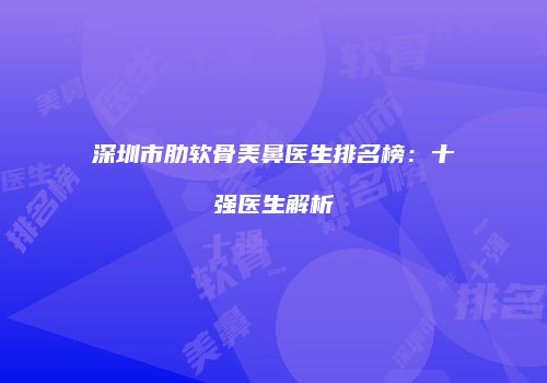 深圳市肋软骨美鼻医生排名榜：十强医生解析