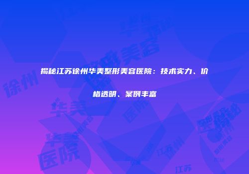 揭秘江苏徐州华美整形美容医院：技术实力、价格透明、案例丰富
