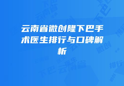 云南省微创隆下巴手术医生排行与口碑解析