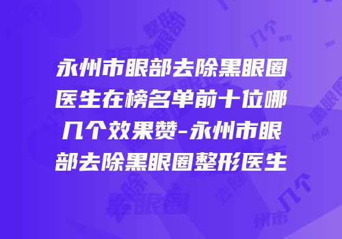永州市眼部去除黑眼圈医生在榜名单前十位哪几个效果赞-永州市眼部去除黑眼圈整形医生