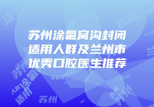 苏州涂氟窝沟封闭适用人群及兰州市优秀口腔医生推荐