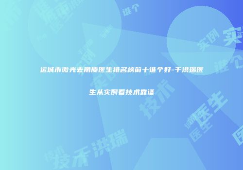 运城市激光去角质医生排名榜前十谁个好-于洪瑞医生从实例看技术靠谱