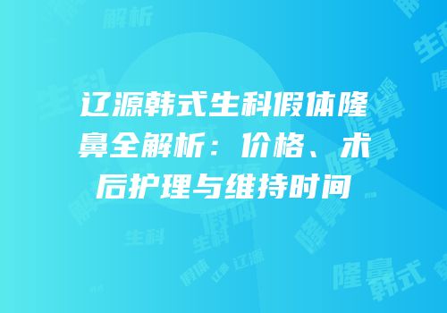 辽源韩式生科假体隆鼻全解析：价格、术后护理与维持时间