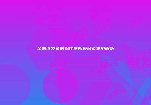 全国继发兔唇治疗医院排名及费用解析