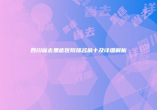 四川省去黑痣医院排名前十及详细解析