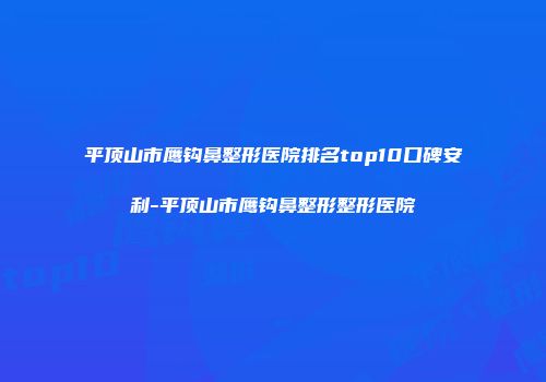 平顶山市鹰钩鼻整形医院排名top10口碑安利-平顶山市鹰钩鼻整形整形医院
