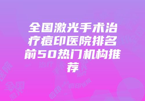 全国激光手术治疗痘印医院排名前50热门机构推荐