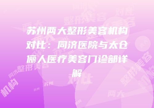 苏州两大整形美容机构对比：同济医院与太仓俪人医疗美容门诊部详解