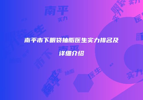 南平市下眼袋抽脂医生实力排名及详细介绍