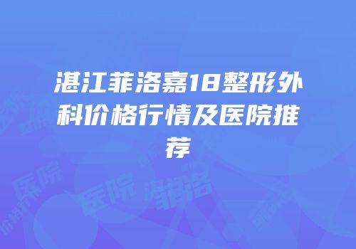 湛江菲洛嘉18整形外科价格行情及医院推荐