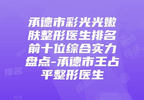 承德市彩光光嫩肤整形医生排名前十位综合实力盘点-承德市王占平整形医生