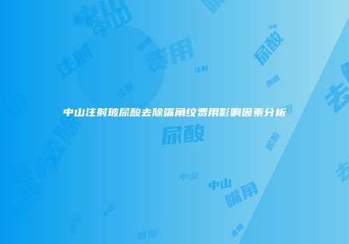 中山注射玻尿酸去除嘴角纹费用影响因素分析
