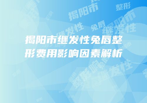 揭阳市继发性兔唇整形费用影响因素解析