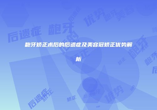 龅牙矫正术后的后遗症及美容冠矫正优势解析