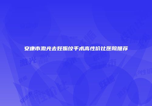 安康市激光去妊娠纹手术高性价比医院推荐