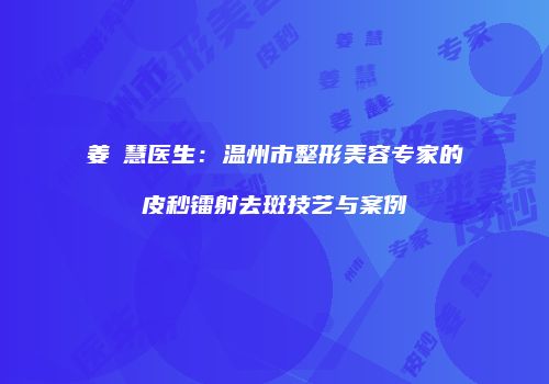 姜旻慧医生：温州市整形美容专家的皮秒镭射去斑技艺与案例