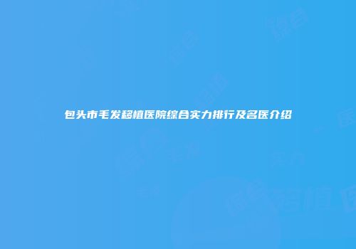 包头市毛发移植医院综合实力排行及名医介绍