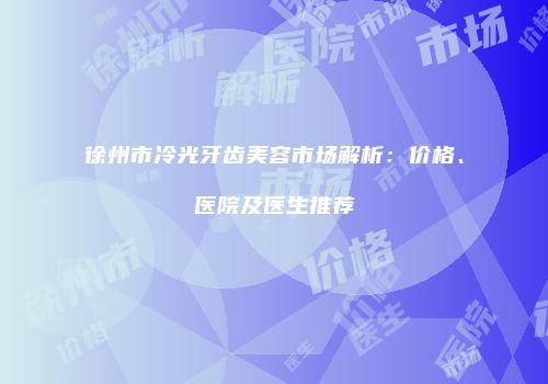 徐州市冷光牙齿美容市场解析：价格、医院及医生推荐