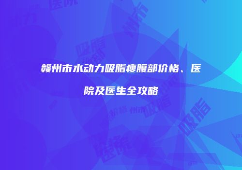赣州市水动力吸脂瘦腹部价格、医院及医生全攻略