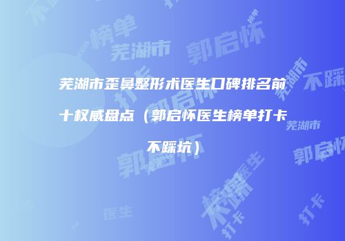 芜湖市歪鼻整形术医生口碑排名前十权威盘点（郭启怀医生榜单打卡不踩坑）