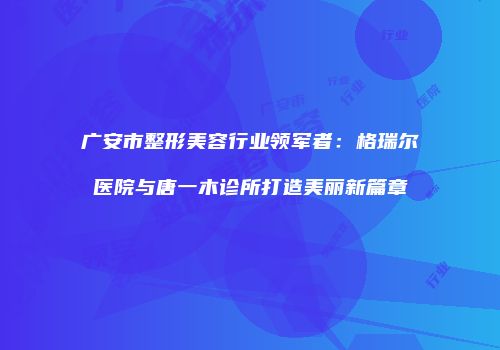 广安市整形美容行业领军者：格瑞尔医院与唐一木诊所打造美丽新篇章