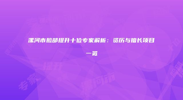 漯河市脸部提升十位专家解析：资历与擅长项目一览